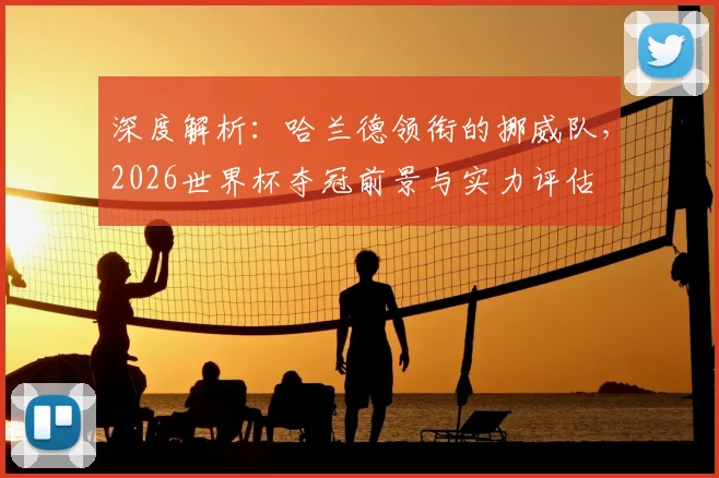 深度解析：哈兰德领衔的挪威队，2026世界杯夺冠前景与实力评估