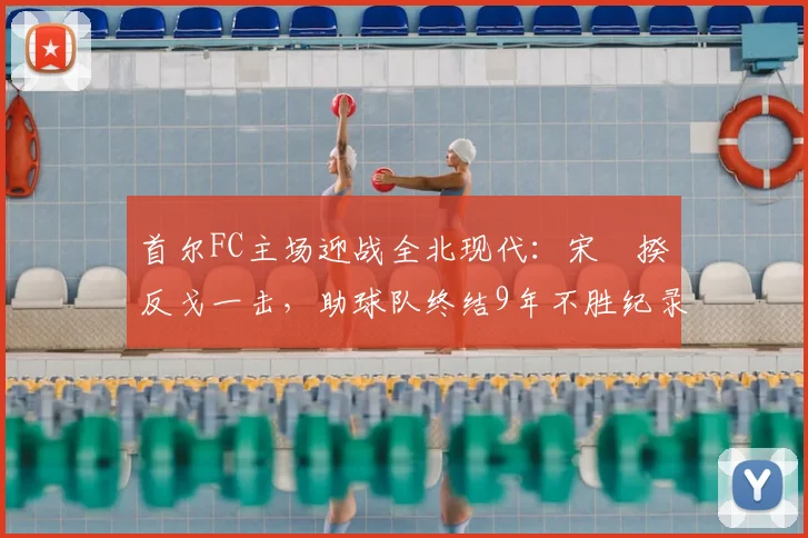 首尔FC主场迎战全北现代：宋旻揆反戈一击，助球队终结9年不胜纪录