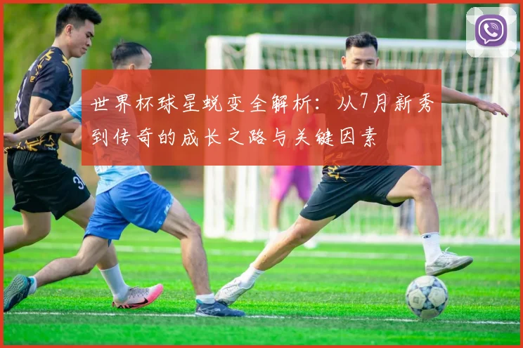 世界杯球星蜕变全解析：从7月新秀到传奇的成长之路与关键因素