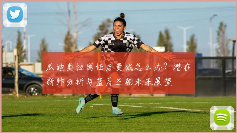 瓜迪奥拉离任后曼城怎么办？潜在新帅分析与蓝月王朝未来展望