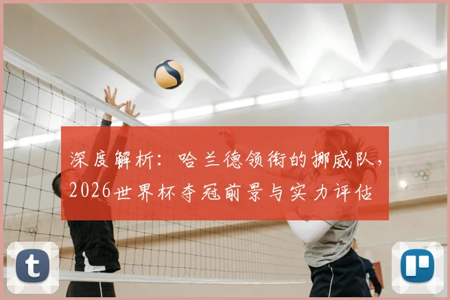 深度解析：哈兰德领衔的挪威队，2026世界杯夺冠前景与实力评估