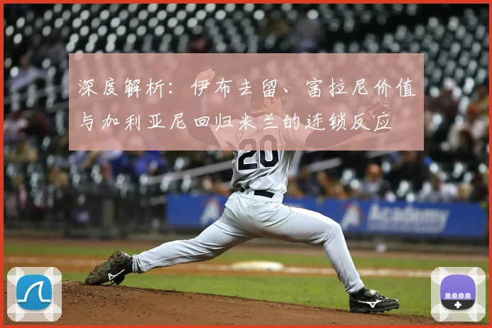 深度解析：伊布去留、富拉尼价值与加利亚尼回归米兰的连锁反应