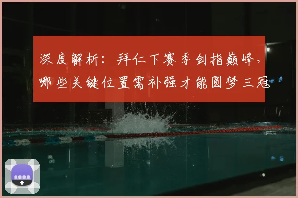 深度解析：拜仁下赛季剑指巅峰，哪些关键位置需补强才能圆梦三冠？