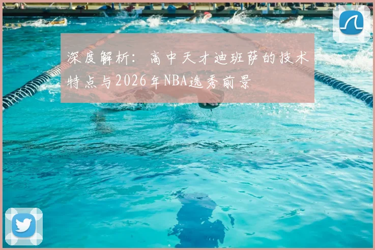 深度解析：高中天才迪班萨的技术特点与2026年NBA选秀前景