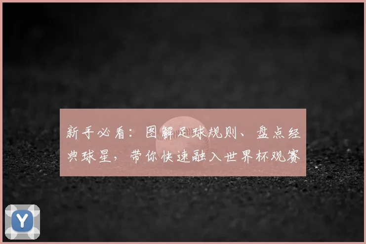 新手必看：图解足球规则、盘点经典球星，带你快速融入世界杯观赛氛围