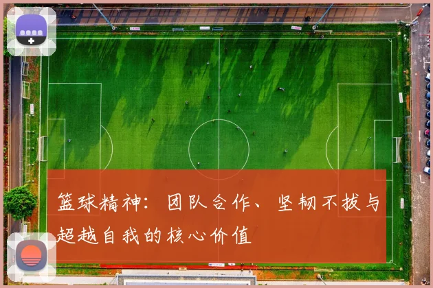 篮球精神：团队合作、坚韧不拔与超越自我的核心价值