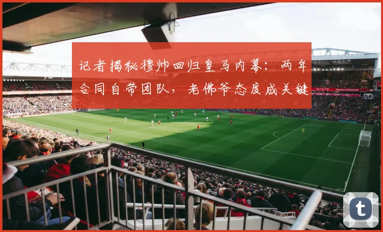 记者揭秘穆帅回归皇马内幕：两年合同自带团队，老佛爷态度成关键