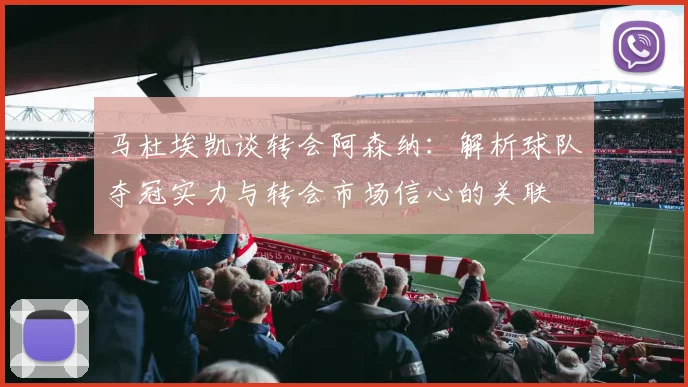 马杜埃凯谈转会阿森纳:解析球队夺冠实力与转会市场信心的关联