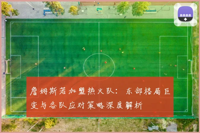 詹姆斯若加盟热火队：东部格局巨变与各队应对策略深度解析