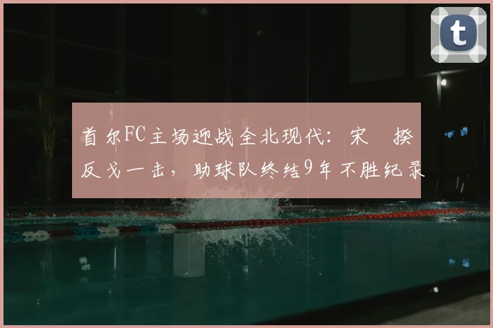 首尔FC主场迎战全北现代：宋旻揆反戈一击，助球队终结9年不胜纪录