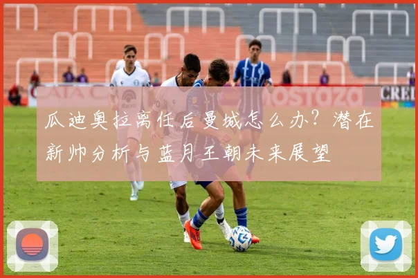 瓜迪奥拉离任后曼城怎么办?潜在新帅分析与蓝月王朝未来展望