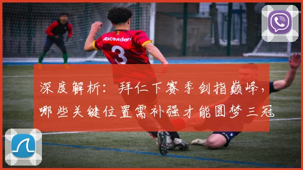 深度解析：拜仁下赛季剑指巅峰，哪些关键位置需补强才能圆梦三冠？